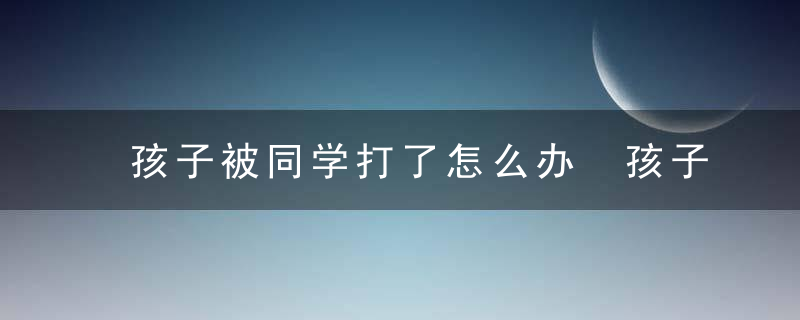 孩子被同学打了怎么办 孩子被同学打了如何是好